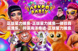 正版星力捕鱼-正版星力捕鱼—体验真实渔乐，共谋海洋奇迹-正版星力捕鱼