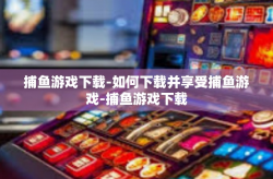 捕鱼游戏下载-如何下载并享受捕鱼游戏-捕鱼游戏下载