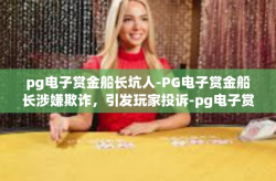pg电子赏金船长坑人-PG电子赏金船长涉嫌欺诈，引发玩家投诉-pg电子赏金船长坑人