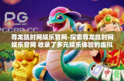 尊龙凯时网娱乐官网-探索尊龙凯时网娱乐官网 收录了多元娱乐体验的虚拟港湾-尊龙凯时网娱乐官网