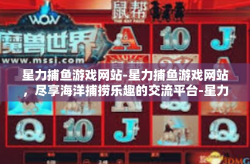 星力捕鱼游戏网站-星力捕鱼游戏网站，尽享海洋捕捞乐趣的交流平台-星力捕鱼游戏网站