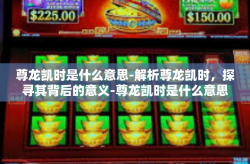 尊龙凯时是什么意思-解析尊龙凯时，探寻其背后的意义-尊龙凯时是什么意思
