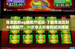 尊龙凯时ag旗舰厅试玩-了解尊龙凯时AG旗舰厅，一次令人兴奋的试玩体验-尊龙凯时ag旗舰厅试玩