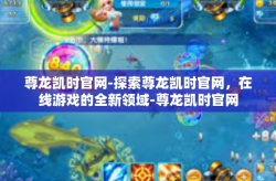 尊龙凯时官网-探索尊龙凯时官网，在线游戏的全新领域-尊龙凯时官网