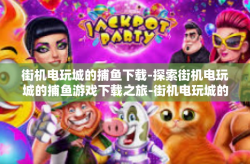 街机电玩城的捕鱼下载-探索街机电玩城的捕鱼游戏下载之旅-街机电玩城的捕鱼下载