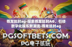 尊龙凯时ag-探索尊龙凯时AG，引领数字化娱乐新潮流-尊龙凯时ag