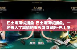 巴士电玩城捕鱼-巴士电玩城捕鱼，一场投入了真情的虚拟海盗冒险-巴士电玩城捕鱼