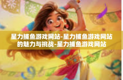 星力捕鱼游戏网站-星力捕鱼游戏网站的魅力与挑战-星力捕鱼游戏网站