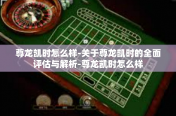 尊龙凯时怎么样-关于尊龙凯时的全面评估与解析-尊龙凯时怎么样