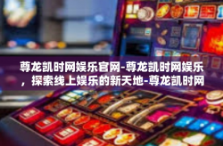 尊龙凯时网娱乐官网-尊龙凯时网娱乐，探索线上娱乐的新天地-尊龙凯时网娱乐官网