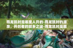 尊龙凯时是哪里人开的-尊龙凯时的源泉，开创者的故乡之谜-尊龙凯时是哪里人开的