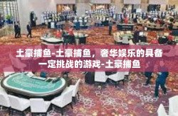 土豪捕鱼-土豪捕鱼，奢华娱乐的具备一定挑战的游戏-土豪捕鱼