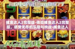 捕鱼达人2完整版-体验捕鱼达人2完整版，感受无尽的乐趣与挑战-捕鱼达人2完整版