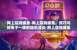 网上赢钱捕鱼-网上赢钱捕鱼，技巧与销售于一体的娱乐活动-网上赢钱捕鱼
