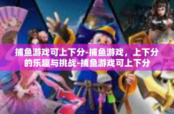 捕鱼游戏可上下分-捕鱼游戏，上下分的乐趣与挑战-捕鱼游戏可上下分
