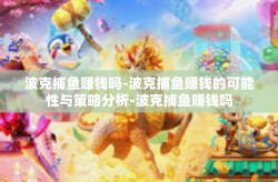 波克捕鱼赚钱吗-波克捕鱼赚钱的可能性与策略分析-波克捕鱼赚钱吗