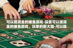 可以提现金的捕鱼游戏-探索可以提现金的捕鱼游戏，玩家的新大陆-可以提现金的捕鱼游戏
