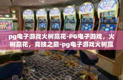 pg电子游戏火树赢花-PG电子游戏，火树赢花，竞技之巅-pg电子游戏火树赢花