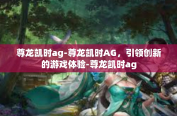 尊龙凯时ag-尊龙凯时AG，引领创新的游戏体验-尊龙凯时ag