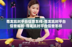 尊龙凯时平台信誉怎样-尊龙凯时平台信誉解析-尊龙凯时平台信誉怎样