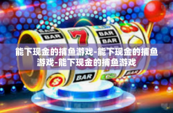 能下现金的捕鱼游戏-能下现金的捕鱼游戏-能下现金的捕鱼游戏