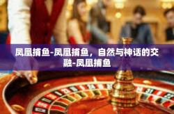 凤凰捕鱼-凤凰捕鱼，自然与神话的交融-凤凰捕鱼