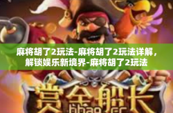 麻将胡了2玩法-麻将胡了2玩法详解，解锁娱乐新境界-麻将胡了2玩法
