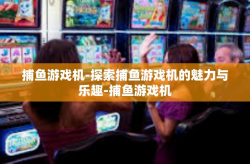 捕鱼游戏机-探索捕鱼游戏机的魅力与乐趣-捕鱼游戏机