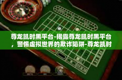 尊龙凯时黑平台-揭露尊龙凯时黑平台，警惕虚拟世界的欺诈陷阱-尊龙凯时黑平台
