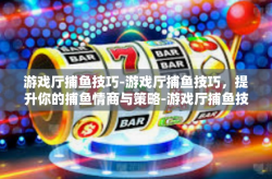 游戏厅捕鱼技巧-游戏厅捕鱼技巧，提升你的捕鱼情商与策略-游戏厅捕鱼技巧