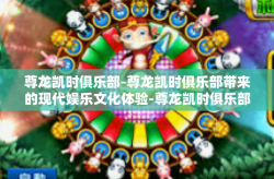 尊龙凯时俱乐部-尊龙凯时俱乐部带来的现代娱乐文化体验-尊龙凯时俱乐部