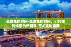 尊龙凯时官网-尊龙凯时官网，引领在线娱乐的新篇章-尊龙凯时官网