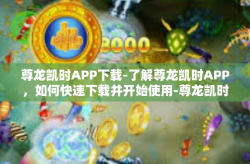 尊龙凯时APP下载-了解尊龙凯时APP，如何快速下载并开始使用-尊龙凯时APP下载