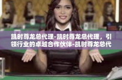 凯时尊龙总代理-凯时尊龙总代理，引领行业的卓越合作伙伴-凯时尊龙总代理