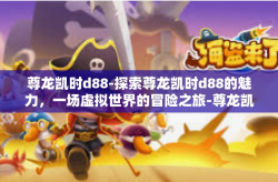 尊龙凯时d88-探索尊龙凯时d88的魅力，一场虚拟世界的冒险之旅-尊龙凯时d88