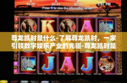 尊龙凯时是什么-了解尊龙凯时，一家引领数字娱乐产业的先驱-尊龙凯时是什么