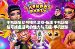 手机版集结号捕鱼游戏-探索手机版集结号捕鱼游戏的魅力与乐趣-手机版集结号捕鱼游戏