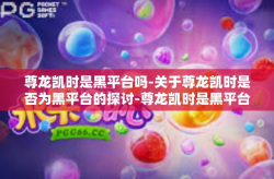 尊龙凯时是黑平台吗-关于尊龙凯时是否为黑平台的探讨-尊龙凯时是黑平台吗