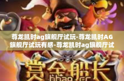 尊龙凯时ag旗舰厅试玩-尊龙凯时AG旗舰厅试玩有感-尊龙凯时ag旗舰厅试玩