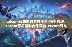 z6com尊龙凯时合作平台-携手共进，z6com尊龙凯时合作平台-z6com尊龙凯时合作平台