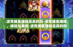 波克捕鱼赚钱是真的吗-波克捕鱼赚钱，体验与真相-波克捕鱼赚钱是真的吗