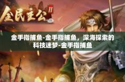 金手指捕鱼-金手指捕鱼，深海探索的科技迷梦-金手指捕鱼