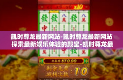 凯时尊龙最新网站-凯时尊龙最新网站 探索最新娱乐体验的殿堂-凯时尊龙最新网站