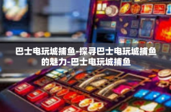 巴士电玩城捕鱼-探寻巴士电玩城捕鱼的魅力-巴士电玩城捕鱼