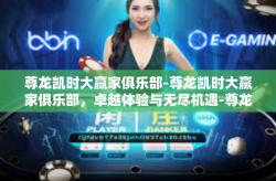 尊龙凯时大赢家俱乐部-尊龙凯时大赢家俱乐部，卓越体验与无尽机遇-尊龙凯时大赢家俱乐部