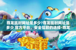 尊龙凯时网址是多少?尊龙凯时网址是多少 官方平台，安全信赖的选择-尊龙凯时网址是多少?