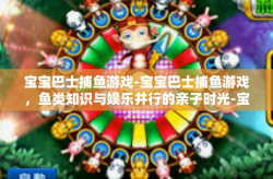 宝宝巴士捕鱼游戏-宝宝巴士捕鱼游戏，鱼类知识与娱乐并行的亲子时光-宝宝巴士捕鱼游戏