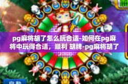 pg麻将胡了怎么玩合适-如何在pg麻将中玩得合适，顺利 胡牌-pg麻将胡了怎么玩合适