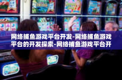 网络捕鱼游戏平台开发-网络捕鱼游戏平台的开发探索-网络捕鱼游戏平台开发