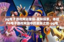 pg电子游戏网站星际-星际探索，体验PG电子游戏网站中的星际之旅-pg电子游戏网站星际
